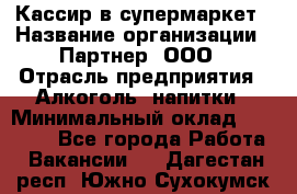 Кассир в супермаркет › Название организации ­ Партнер, ООО › Отрасль предприятия ­ Алкоголь, напитки › Минимальный оклад ­ 40 000 - Все города Работа » Вакансии   . Дагестан респ.,Южно-Сухокумск г.